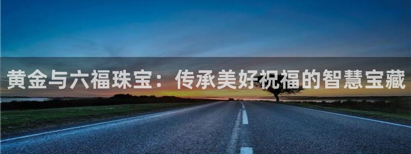 新宝5网：黄金与六福珠宝：传承美好祝福的智慧宝藏