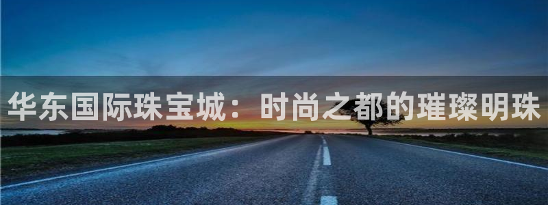 新宝5找找74OOO5：华东国际珠宝城：时尚之都的璀璨明珠