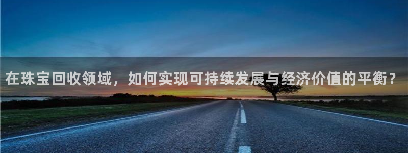 新宝5挂机软件：在珠宝回收领域，如何实现可持续发展与经济价值的平衡？