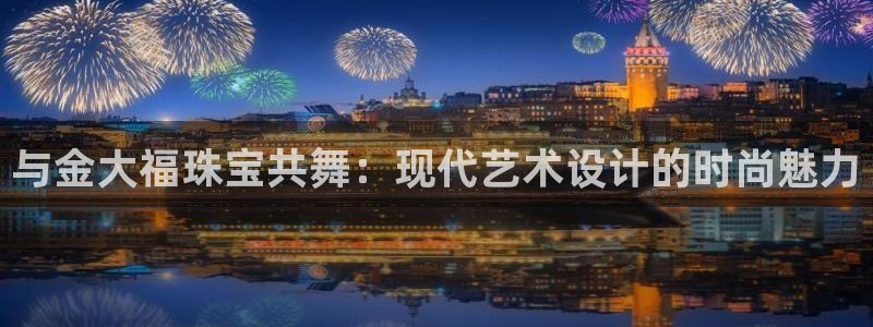 新宝5日：与金大福珠宝共舞：现代艺术设计的时尚魅力
