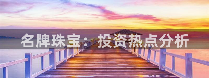 新宝5官方登录入口：名牌珠宝：投资热点分析