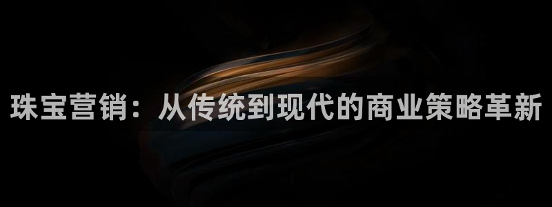 新宝5首页：珠宝营销：从传统到现代的商业策略革新
