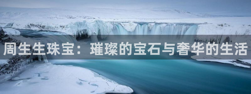 新宝5官网霸：周生生珠宝：璀璨的宝石与奢华的生活