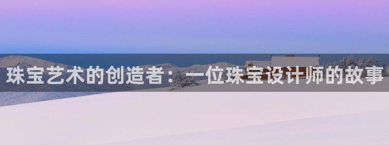 新宝5策略：珠宝艺术的创造者：一位珠宝设计师的故事