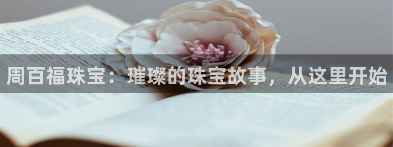 新宝5测试：周百福珠宝：璀璨的珠宝故事，从这里开始