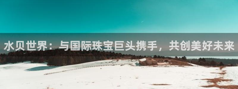 新宝5测速登陆：水贝世界：与国际珠宝巨头携手，共创美好未来