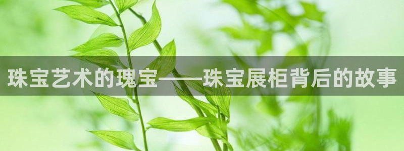 新宝5官方：珠宝艺术的瑰宝——珠宝展柜背后的故事