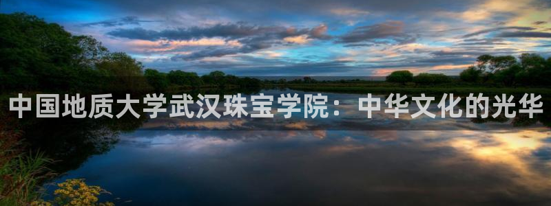 新宝5手机登陆：中国地质大学武汉珠宝学院：中华文化的光华